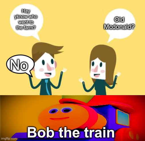 Wen the meme is tru | Old Mcdonald? Hay yknow who went to the farm? No; Bob the train | image tagged in two people talking,bob the train | made w/ Imgflip meme maker
