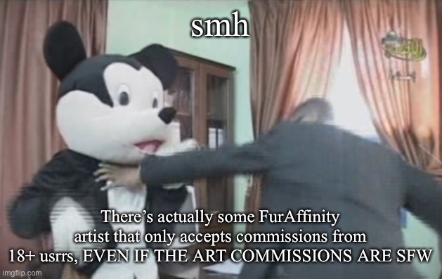 I just have a question: why, you’d get more money if everyone was able to submit commissions | smh; There’s actually some FurAffinity artist that only accepts commissions from 18+ usrrs, EVEN IF THE ART COMMISSIONS ARE SFW | image tagged in farfour getting beat to death | made w/ Imgflip meme maker