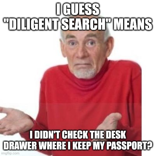He had some in his desk. | I GUESS "DILIGENT SEARCH" MEANS; I DIDN'T CHECK THE DESK DRAWER WHERE I KEEP MY PASSPORT? | image tagged in i guess ill die,donald trump | made w/ Imgflip meme maker