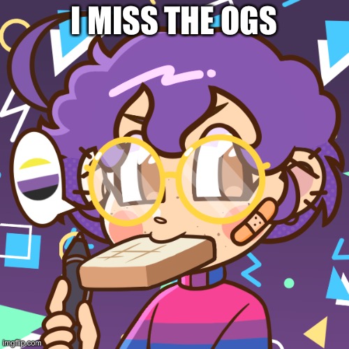 :( | I MISS THE OGS | image tagged in cooper bread | made w/ Imgflip meme maker