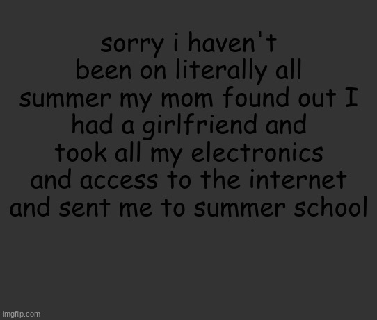 haha | sorry i haven't been on literally all summer my mom found out I had a girlfriend and took all my electronics and access to the internet and sent me to summer school | image tagged in memes | made w/ Imgflip meme maker