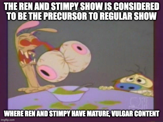 The Ren and Stimpy Show | THE REN AND STIMPY SHOW IS CONSIDERED TO BE THE PRECURSOR TO REGULAR SHOW; WHERE REN AND STIMPY HAVE MATURE, VULGAR CONTENT | image tagged in the ren and stimpy show,tv show,memes | made w/ Imgflip meme maker