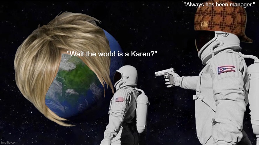 We are screwed! | "Always has been manager."; "Wait the world is a Karen?" | image tagged in memes,always has been,karen,end of the world | made w/ Imgflip meme maker