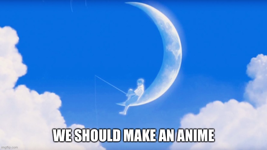 Huh? | WE SHOULD MAKE AN ANIME | image tagged in dreamworks intro | made w/ Imgflip meme maker