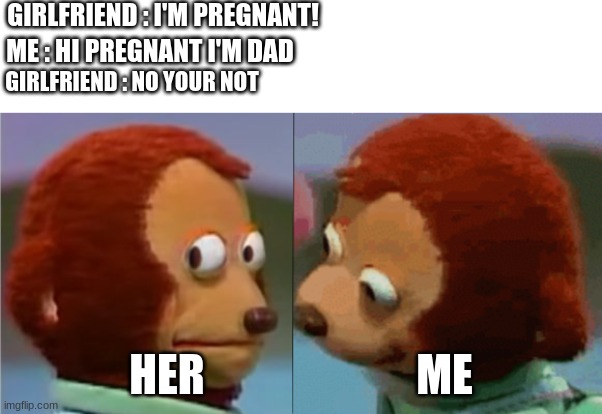 ...   ._. | GIRLFRIEND : I'M PREGNANT! ME : HI PREGNANT I'M DAD; GIRLFRIEND : NO YOUR NOT; HER                        ME | image tagged in monkey puppet the 2nd | made w/ Imgflip meme maker