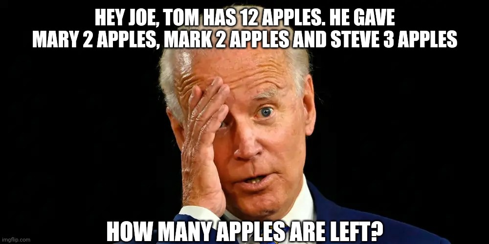 DUH | HEY JOE, TOM HAS 12 APPLES. HE GAVE MARY 2 APPLES, MARK 2 APPLES AND STEVE 3 APPLES; HOW MANY APPLES ARE LEFT? | image tagged in joe biden | made w/ Imgflip meme maker