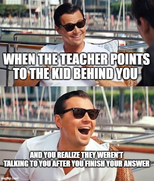 Who else has done this? | WHEN THE TEACHER POINTS TO THE KID BEHIND YOU; AND YOU REALIZE THEY WEREN'T TALKING TO YOU AFTER YOU FINISH YOUR ANSWER | image tagged in memes,leonardo dicaprio wolf of wall street | made w/ Imgflip meme maker