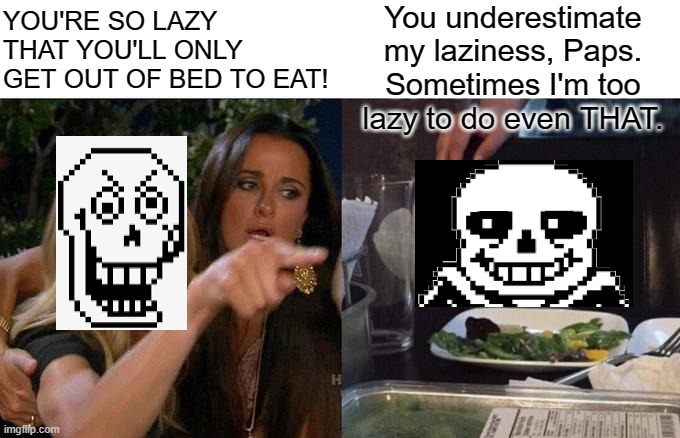 Seriously, can no one else see this? | YOU'RE SO LAZY 
THAT YOU'LL ONLY
GET OUT OF BED TO EAT! You underestimate my laziness, Paps.
Sometimes I'm too lazy to do even THAT. | image tagged in memes,woman yelling at cat,papyrus undertale,sans undertale,papyrus yelling at sans | made w/ Imgflip meme maker