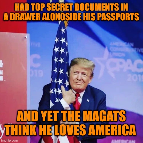 Only reason he loves America is because it allows his grifting | HAD TOP SECRET DOCUMENTS IN A DRAWER ALONGSIDE HIS PASSPORTS; AND YET THE MAGATS THINK HE LOVES AMERICA | image tagged in president donald trump hugging usa flag | made w/ Imgflip meme maker
