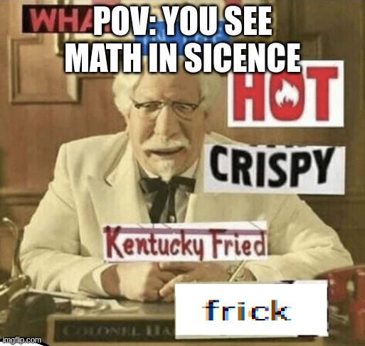 what in the hot crispy kentucky fried frick | POV: YOU SEE MATH IN SICENCE | image tagged in what in the hot crispy kentucky fried frick | made w/ Imgflip meme maker