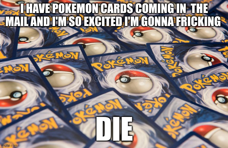 I HAVE POKEMON CARDS COMING IN  THE MAIL AND I'M SO EXCITED I'M GONNA FRICKING; DIE | made w/ Imgflip meme maker