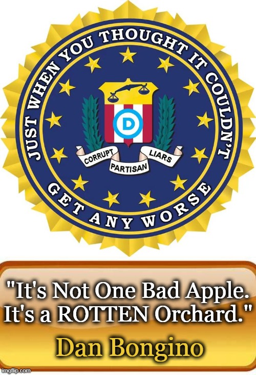 DOJ / FBI ~~ Fidelity, Bravery, Integrity? | "It's Not One Bad Apple. It's a ROTTEN Orchard."; Dan Bongino | image tagged in politics,doj,fbi,how far we have fallen,sad for america,democrat party | made w/ Imgflip meme maker