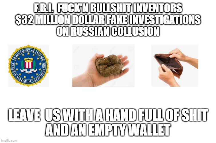 F.B.I.  FUCK'N BULLSHIT INVENTORS
$32 MILLION DOLLAR FAKE INVESTIGATIONS
ON RUSSIAN COLLUSION LEAVE  US WITH A HAND FULL OF SHIT
AND AN EMPT | made w/ Imgflip meme maker