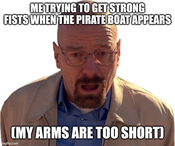 Walter white break down | ME TRYING TO GET STRONG FISTS WHEN THE PIRATE BOAT APPEARS; (MY ARMS ARE TOO SHORT) | image tagged in walter white break down | made w/ Imgflip meme maker