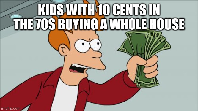Shut Up And Take My Money Fry | KIDS WITH 10 CENTS IN THE 70S BUYING A WHOLE HOUSE | image tagged in memes,shut up and take my money fry | made w/ Imgflip meme maker