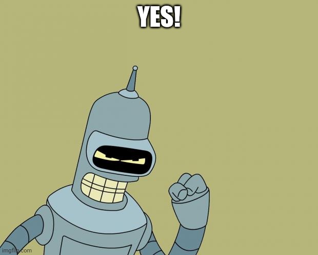 bender | YES! | image tagged in bender | made w/ Imgflip meme maker