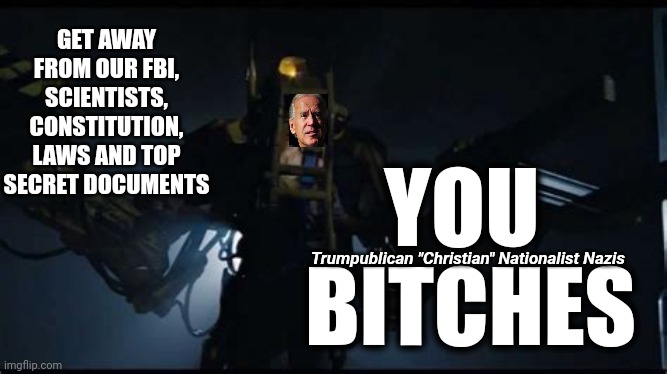 It's Probing Time | GET AWAY FROM OUR FBI, SCIENTISTS, CONSTITUTION, LAWS AND TOP SECRET DOCUMENTS; YOU 
BITCHES; Trumpublican "Christian" Nationalist Nazis | image tagged in memes,get away from her you bitch,go away,trump lies,joe biden,politics and art | made w/ Imgflip meme maker
