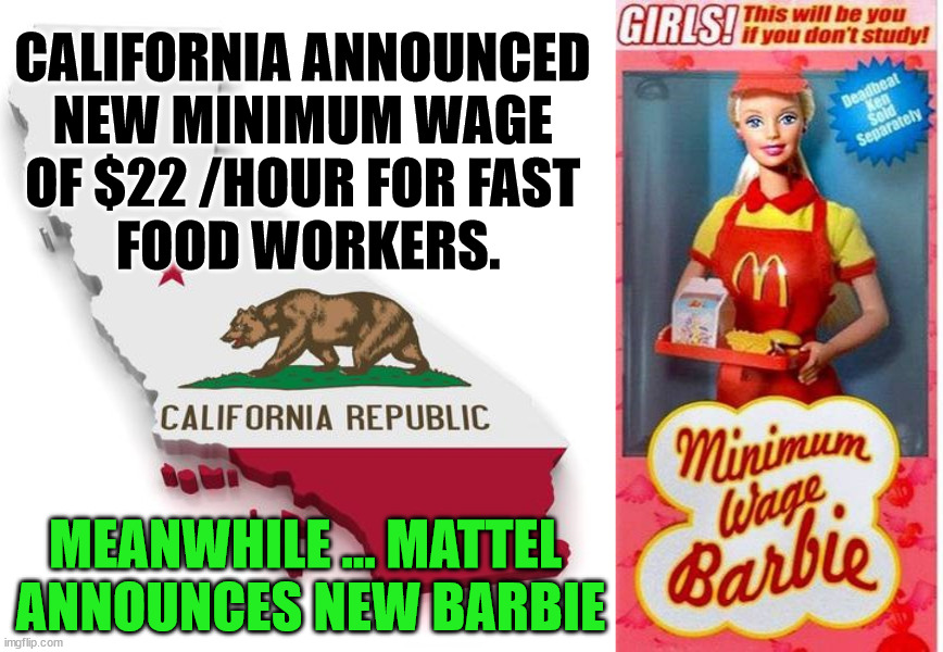 Blackouts because of electric cars, now $22 /hour for fast food workers. | CALIFORNIA ANNOUNCED 
NEW MINIMUM WAGE 
OF $22 /HOUR FOR FAST 
FOOD WORKERS. MEANWHILE ... MATTEL 
ANNOUNCES NEW BARBIE | image tagged in california,political meme | made w/ Imgflip meme maker