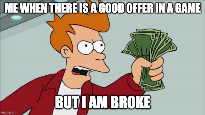 Broke | ME WHEN THERE IS A GOOD OFFER IN A GAME; BUT I AM BROKE | image tagged in memes,shut up and take my money fry | made w/ Imgflip meme maker
