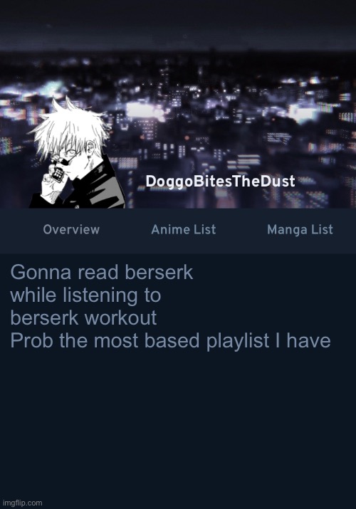 Doggos AniList temp ver.3 | Gonna read berserk while listening to berserk workout
Prob the most based playlist I have | image tagged in doggos anilist temp ver 3 | made w/ Imgflip meme maker