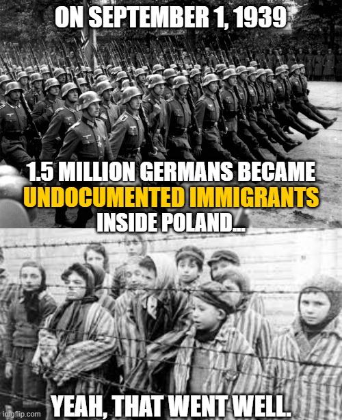 Liberal fascism has always been about the oppression of others for the benefit of a few elites. | ON SEPTEMBER 1, 1939; 1.5 MILLION GERMANS BECAME; UNDOCUMENTED IMMIGRANTS; INSIDE POLAND... YEAH, THAT WENT WELL. | image tagged in illegal immigration,ww2,fascism,liberals,historical meme | made w/ Imgflip meme maker