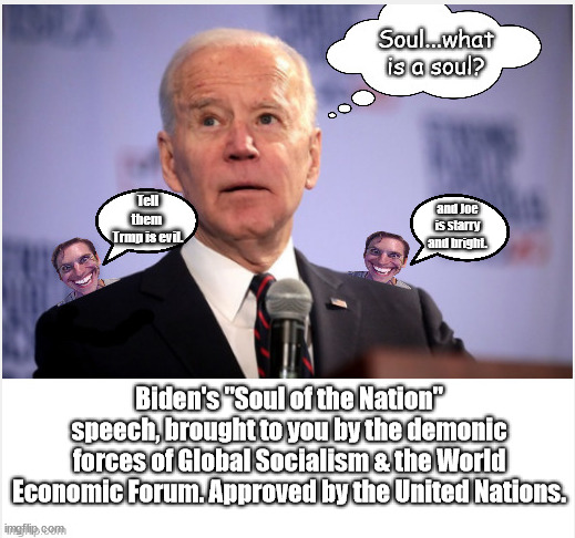 Joe is starry & bright | and Joe
is starry
and bright. Biden's "Soul of the Nation" speech, brought to you by the demonic forces of Global Socialism & the World Economic Forum. Approved by the United Nations. | image tagged in memes,politics | made w/ Imgflip meme maker