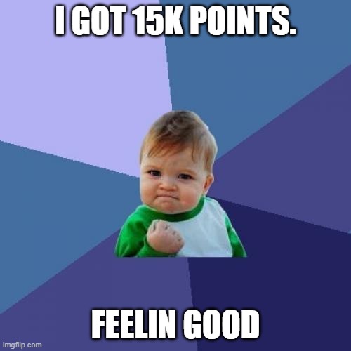 :D | I GOT 15K POINTS. FEELIN GOOD | image tagged in memes,success kid | made w/ Imgflip meme maker