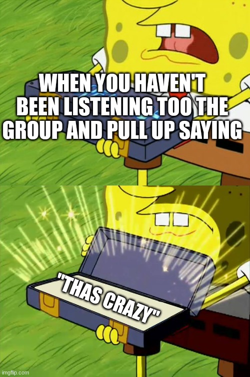 Ol' Reliable | WHEN YOU HAVEN'T BEEN LISTENING TOO THE GROUP AND PULL UP SAYING; ''THAS CRAZY'' | image tagged in ol' reliable | made w/ Imgflip meme maker