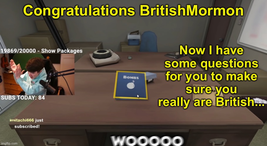 In the comments, I have questions for our President... | Now I have some questions for you to make sure you really are British... Congratulations BritishMormon | image tagged in tubbo wooooo,memes,unfunny | made w/ Imgflip meme maker