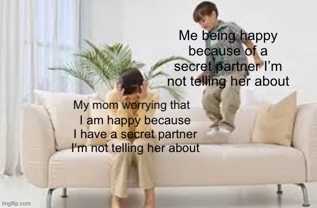 Secret partner stuff yk?! | Me being happy because of a secret partner I’m not telling her about; I am happy because I have a secret partner I‘m not telling her about | image tagged in my mom worrying that,worrying mom,partners in crime,happy | made w/ Imgflip meme maker