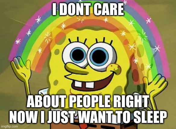 relatable | I DONT CARE; ABOUT PEOPLE RIGHT NOW I JUST WANT TO SLEEP | image tagged in memes,imagination spongebob | made w/ Imgflip meme maker