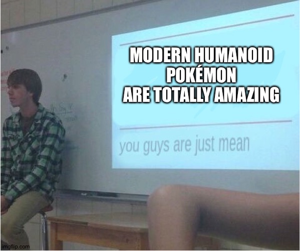 You guys are just mean  | MODERN HUMANOID POKÉMON ARE TOTALLY AMAZING | image tagged in you guys are just mean | made w/ Imgflip meme maker