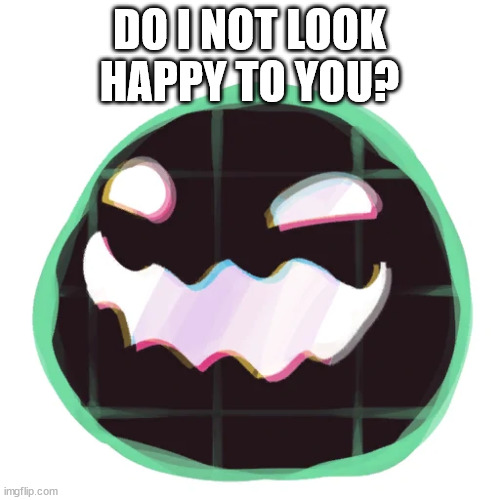 Glitch Tarr | DO I NOT LOOK HAPPY TO YOU? | image tagged in glitch tarr | made w/ Imgflip meme maker
