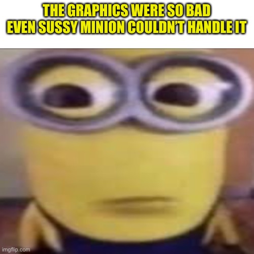 THE GRAPHICS WERE SO BAD EVEN SUSSY MINION COULDN’T HANDLE IT | made w/ Imgflip meme maker