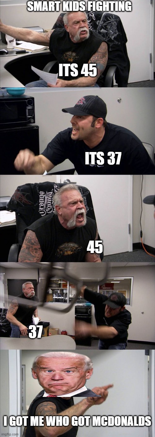 true | SMART KIDS FIGHTING; ITS 45; ITS 37; 45; 37; I GOT ME WHO GOT MCDONALDS | image tagged in memes,american chopper argument | made w/ Imgflip meme maker