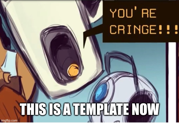 Glados calls you/wheatley cringe | THIS IS A TEMPLATE NOW | image tagged in glados calls you/wheatley cringe | made w/ Imgflip meme maker