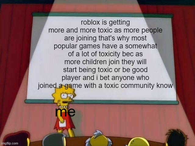 why roblox community is toxic | roblox is getting more and more toxic as more people are joining that's why most popular games have a somewhat of a lot of toxicity bec as more children join they will start being toxic or be good player and i bet anyone who joined a game with a toxic community know; me | image tagged in lisa simpson's presentation | made w/ Imgflip meme maker