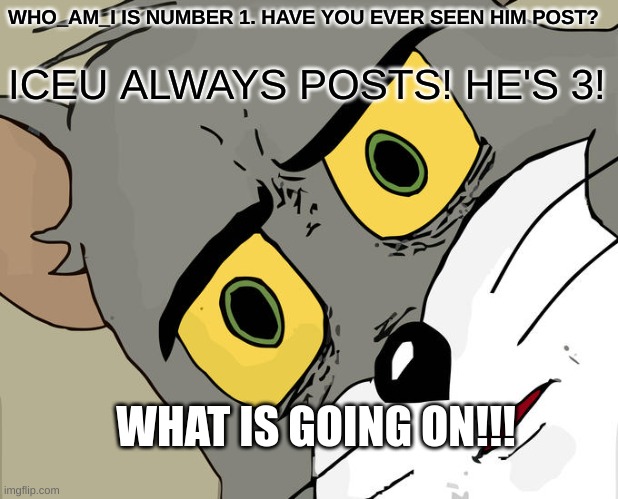Unsettled Tom | WHO_AM_I IS NUMBER 1. HAVE YOU EVER SEEN HIM POST? ICEU ALWAYS POSTS! HE'S 3! WHAT IS GOING ON!!! | image tagged in memes,unsettled tom,iceu,who_am_i | made w/ Imgflip meme maker