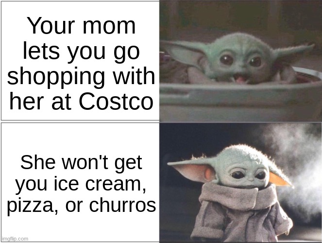 Almost every trip to Costco | Your mom lets you go shopping with her at Costco; She won't get you ice cream, pizza, or churros | image tagged in baby yoda happy then sad | made w/ Imgflip meme maker