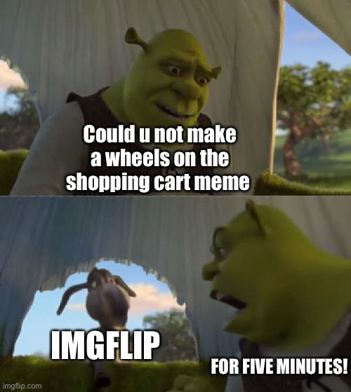 “” | Could u not make a wheels on the shopping cart meme; IMGFLIP; FOR FIVE MINUTES! | image tagged in oh wow are you actually reading these tags,stop reading the tags,you have been eternally cursed for reading the tags | made w/ Imgflip meme maker
