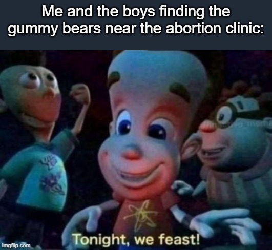 Tonight, we feast | Me and the boys finding the gummy bears near the abortion clinic: | image tagged in tonight we feast | made w/ Imgflip meme maker