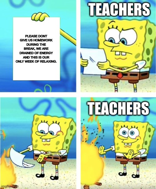 i hate homework over breaks | TEACHERS; PLEASE DONT GIVE US HOMEWORK DURING THE BREAK, WE ARE DRAINED OF ENERGY AND THIS IS OUR ONLY WEEK OF RELAXING. TEACHERS | image tagged in spongebob burning paper,homework,teacher | made w/ Imgflip meme maker