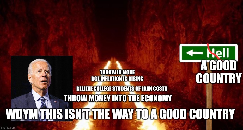 Wat the big cheese is doing is destroying us all | A GOOD COUNTRY; THROW IN MORE BCE INFLATION IS RISING; RELIEVE COLLEGE STUDENTS OF LOAN COSTS; THROW MONEY INTO THE ECONOMY; WDYM THIS ISN’T THE WAY TO A GOOD COUNTRY | image tagged in the road to hell is paved with good intentions | made w/ Imgflip meme maker