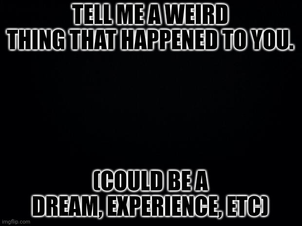 I'm bored. | TELL ME A WEIRD THING THAT HAPPENED TO YOU. (COULD BE A DREAM, EXPERIENCE, ETC) | image tagged in experience,stories | made w/ Imgflip meme maker