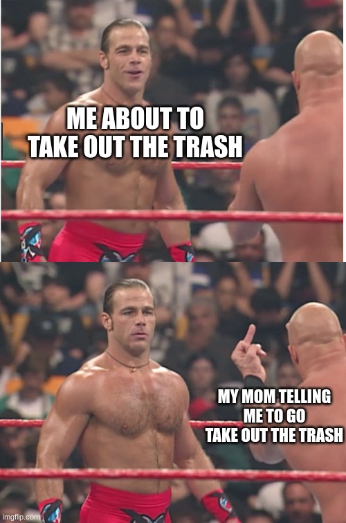 Stone Cold Steve Austin & Heartbreak Kid | ME ABOUT TO TAKE OUT THE TRASH; MY MOM TELLING ME TO GO TAKE OUT THE TRASH | image tagged in stone cold steve austin heartbreak kid | made w/ Imgflip meme maker