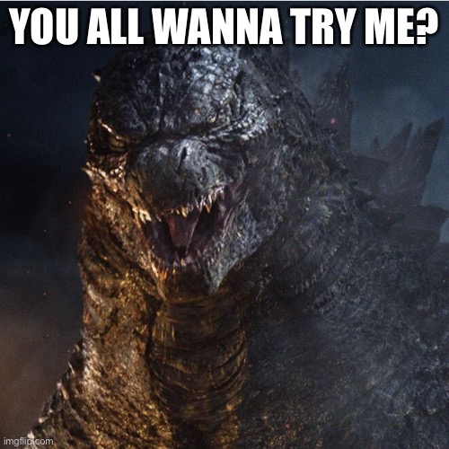 godzilla 2014 | YOU ALL WANNA TRY ME? | image tagged in godzilla 2014 | made w/ Imgflip meme maker