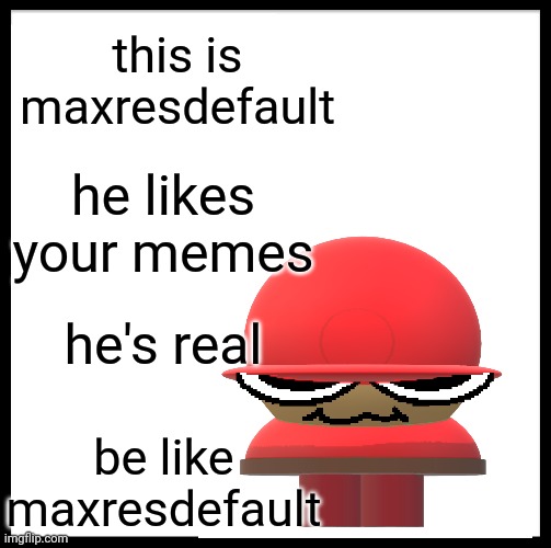 be like maxresdefault | this is maxresdefault; he likes your memes; he's real; be like maxresdefault | image tagged in be like bill | made w/ Imgflip meme maker