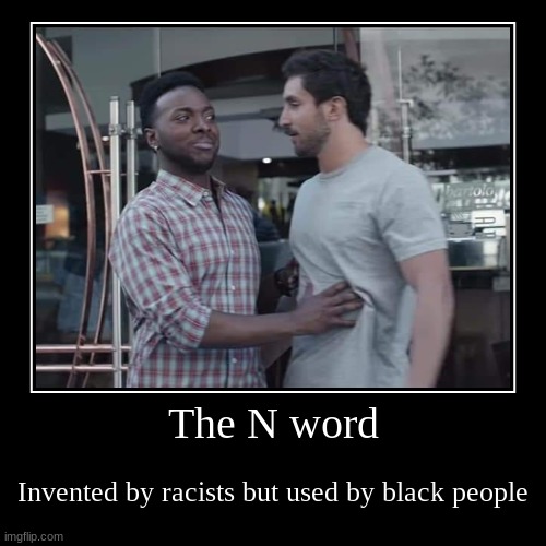 ... | The N word | Invented by racists but used by black people | image tagged in funny,demotivationals | made w/ Imgflip demotivational maker