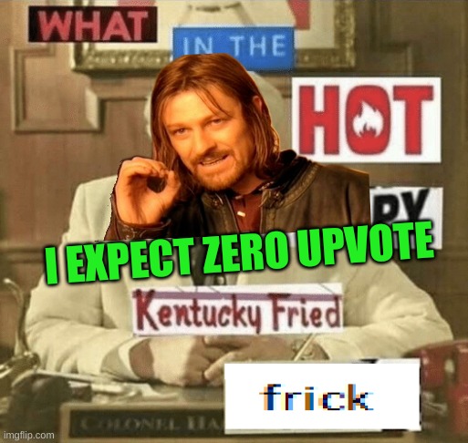 what in the hot crispy kentucky fried frick | I EXPECT ZERO UPVOTE | image tagged in what in the hot crispy kentucky fried frick | made w/ Imgflip meme maker