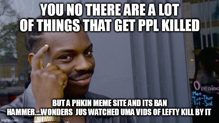 Roll Safe Think About It | YOU NO THERE ARE A LOT OF THINGS THAT GET PPL KILLED; BUT A PHKIN MEME SITE AND ITS BAN HAMMER....WONDERS  JUS WATCHED UMA VIDS OF LEFTY KILL BY IT | image tagged in memes,roll safe think about it | made w/ Imgflip meme maker